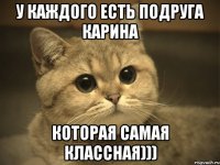 У каждого есть подруга Карина Которая самая классная)))