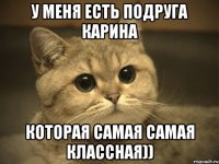 У меня есть подруга Карина Которая самая самая классная))