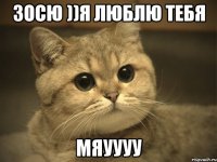 Зосю ))Я люблю тебя мяуууу