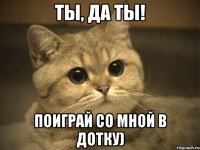 ты, да ты! поиграй со мной в дотку)