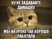 Ну не задавайте дамашку Мы на уроке так хорошо работали