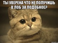 Ты уверена что не получишь в лоб за подобное? 