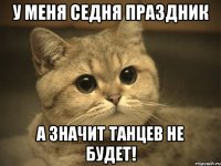 у меня седня праздник а значит танцев не будет!