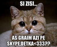 si zisi... as graim azi pe skype,detka<333??