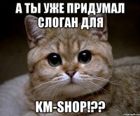 А ТЫ УЖЕ ПРИДУМАЛ СЛОГАН ДЛЯ KM-SHOP!??