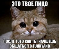 это твое лицо после того как ты начшешь общаться с funnyand