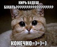 Кирь будеш бухать?????????????????? КоНеЧнО=)=)=)