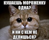 Кушаешь мороженку одна? И ни с кем не делишься?