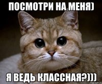 Посмотри на меня) Я ведь классная?)))