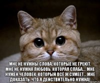  Мне не нужны слова, которые не греют. Мне не нужна любовь, которая слаба.... Мне нужен ЧЕЛОВЕК, который всё ж сумеет... Мне доказать, что я действительно нужна!