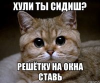 хули ты сидиш? решётку на окна ставь