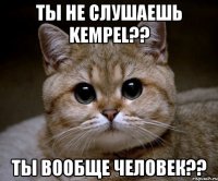 ты не слушаешь Kempel?? ты вообще человек??