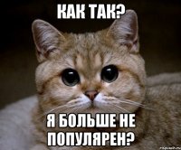 Как так? Я больше не популярен?