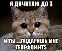 я дочитаю до 3 и ты.....подаришь мне телефон hts