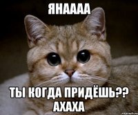 Янаааа ты когда придёшь?? ахаха