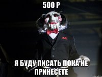 500 р Я буду писать пока не принесете