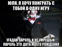 Юля, Я хочу поиграть с тобой в одну игру Угадай пароль и не умрешьф. Пароль это дата моего рождения