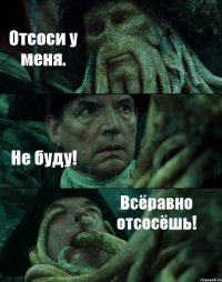 Отсоси у меня. Не буду! Всёравно отсосёшь!