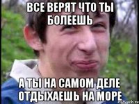 Все верят что ты болеешь А ты на самом деле отдыхаешь на море