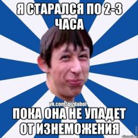 Я старался по 2-3 часа пока ОНА не упадет от изнеможения