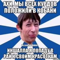 Ахи, мы всех курдов положили в Кобани Иншалла я попаду в рай к своим красоткам