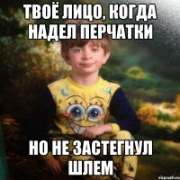 твоё лицо, когда надел перчатки но не застегнул шлем