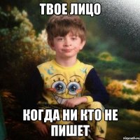 твое лицо когда ни кто не пишет