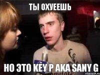 Ты охуеешь но это KEY P AKA SANY G