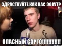 Здраствуйте.Как вас зовут? Опасный СЭРГО!!!!!!!!!!!!