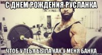 с днем рождения Русланка чтоб у тебя была как у меня банка