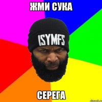 Жми сука СЕРЕГА