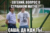 - Евгений, вопрос о странном матче... - Саша, да иди ты...