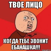 Твое лицо когда тебе звонит ебанашка!!!