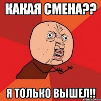 Какая смена?? Я только вышел!!