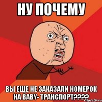 ну почему вы еще не заказали номерок на BABY- транспорт????