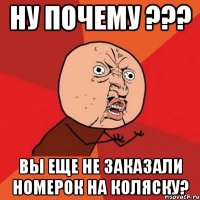 Ну почему ??? вы еще не заказали номерок на коляску?