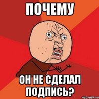 ПОЧЕМУ ОН НЕ СДЕЛАЛ ПОДПИСЬ?