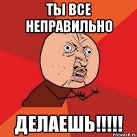 Ты все неправильно делаешь!!!!!