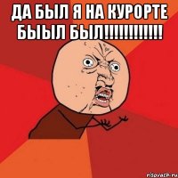 да был я на курорте быыл был!!!!!!!!!!!! 