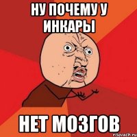 Ну почему У Инкары нет мозгов