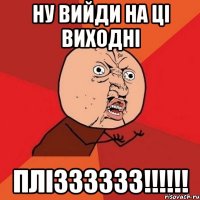 Ну вийди на ці виходні ПЛІЗЗЗЗЗЗ!!!!!!