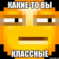 Какие-то вы классные