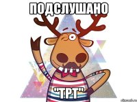 Подслушано "ТРТ"