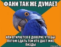 Фани так же думает или втирается в доверие что бы потом сдать тем кто даст мне пизды