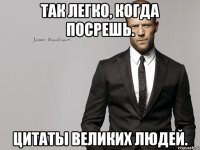 Так легко, когда посрешь. Цитаты великих людей.