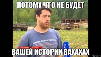 Потому что не будет Вашей истории Вахахах