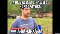 а не будет его, нашего корпоратива а-ха-ха-ха-ха