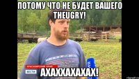 Потому что не будет вашего Theugry! АХАХХАХАХАХ!