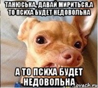 ТАнюська, давай мириться.А то психа будет недовольна А то психа будет недовольна