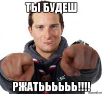 Ты будеш Ржатьььььь!!!!